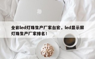 全彩led灯珠生产厂家台宏，led显示屏灯珠生产厂家排名！
