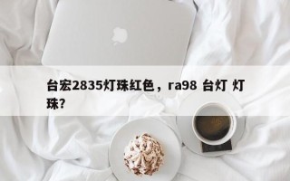 台宏2835灯珠红色，ra98 台灯 灯珠？