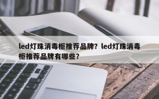 led灯珠消毒柜推荐品牌？led灯珠消毒柜推荐品牌有哪些？