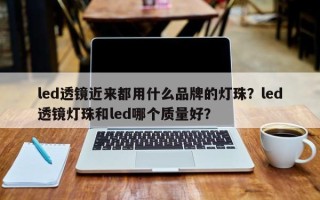 led透镜近来都用什么品牌的灯珠？led透镜灯珠和led哪个质量好？