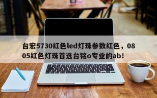 台宏5730红色led灯珠参数红色，0805红色灯珠首选台铭o专业的ab！