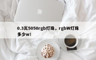 0.3瓦5050rgb灯珠，rgbW灯珠多少w！