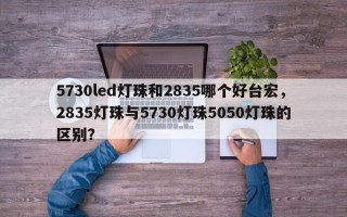 5730led灯珠和2835哪个好台宏，2835灯珠与5730灯珠5050灯珠的区别？