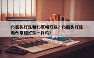 f5圆头灯珠和f5草帽灯珠？f5圆头灯珠和f5草帽灯珠一样吗？