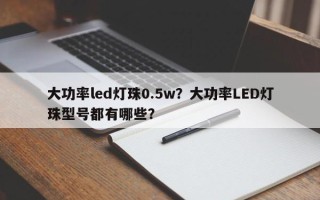 大功率led灯珠0.5w？大功率LED灯珠型号都有哪些？