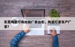 东莞陶瓷灯珠封装厂家台宏，陶瓷灯罩生产厂家？