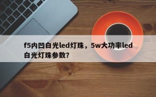 f5内凹白光led灯珠，5w大功率led白光灯珠参数？