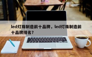 led灯珠制造前十品牌，led灯珠制造前十品牌排名？