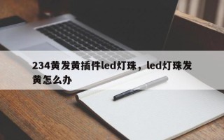 234黄发黄插件led灯珠，led灯珠发黄怎么办