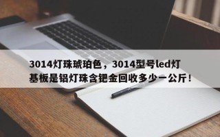 3014灯珠琥珀色，3014型号led灯基板是铝灯珠含钯金回收多少一公斤！