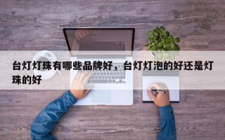 台灯灯珠有哪些品牌好，台灯灯泡的好还是灯珠的好