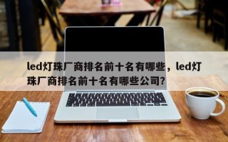 led灯珠厂商排名前十名有哪些，led灯珠厂商排名前十名有哪些公司？
