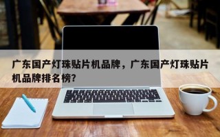 广东国产灯珠贴片机品牌，广东国产灯珠贴片机品牌排名榜？