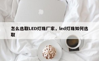 怎么选取LED灯珠厂家，led灯珠如何选取