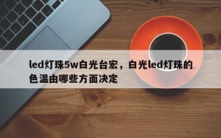 led灯珠5w白光台宏，白光led灯珠的色温由哪些方面决定