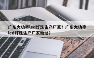 广东大功率led灯珠生产厂家？广东大功率led灯珠生产厂家地址？