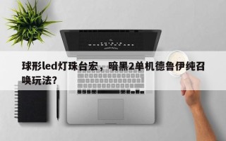 球形led灯珠台宏，暗黑2单机德鲁伊纯召唤玩法？