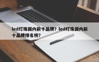 led灯珠国内前十品牌？led灯珠国内前十品牌排名榜？