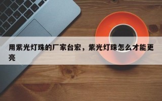 用紫光灯珠的厂家台宏，紫光灯珠怎么才能更亮