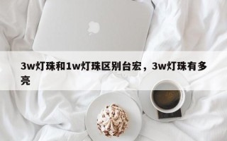3w灯珠和1w灯珠区别台宏，3w灯珠有多亮