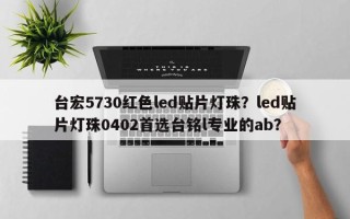 台宏5730红色led贴片灯珠？led贴片灯珠0402首选台铭l专业的ab？