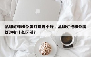 品牌灯珠和杂牌灯珠哪个好，品牌灯泡和杂牌灯泡有什么区别?