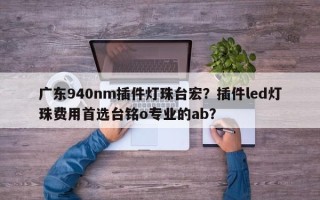 广东940nm插件灯珠台宏？插件led灯珠费用首选台铭o专业的ab？