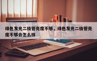 绿色发光二极管亮度不够，绿色发光二极管亮度不够会怎么样