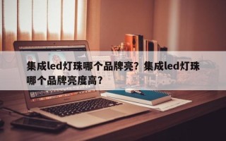 集成led灯珠哪个品牌亮？集成led灯珠哪个品牌亮度高？
