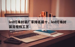 led灯珠封装厂家排名前十，led灯珠封装流程和工艺