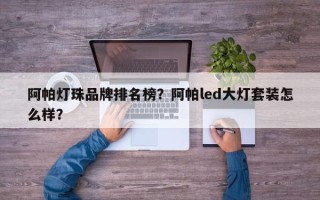阿帕灯珠品牌排名榜？阿帕led大灯套装怎么样？