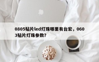 0805贴片led灯珠哪里有台宏，0603贴片灯珠参数？