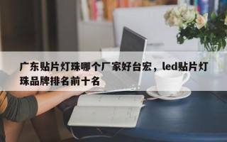 广东贴片灯珠哪个厂家好台宏，led贴片灯珠品牌排名前十名