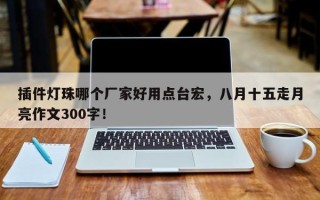 插件灯珠哪个厂家好用点台宏，八月十五走月亮作文300字！