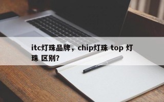 itc灯珠品牌，chip灯珠 top 灯珠 区别？