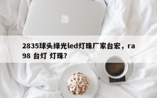 2835球头绿光led灯珠厂家台宏，ra98 台灯 灯珠？