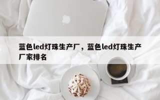 蓝色led灯珠生产厂，蓝色led灯珠生产厂家排名