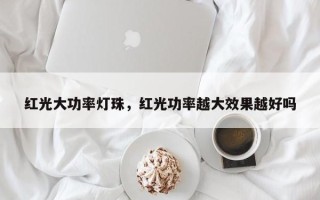 红光大功率灯珠，红光功率越大效果越好吗