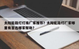 太阳能路灯灯珠厂家推荐？太阳能路灯厂家哪里有首选哪家帮助？