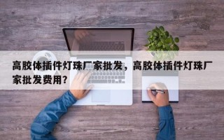 高胶体插件灯珠厂家批发，高胶体插件灯珠厂家批发费用？