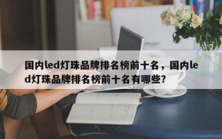 国内led灯珠品牌排名榜前十名，国内led灯珠品牌排名榜前十名有哪些？