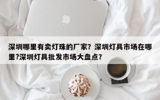 深圳哪里有卖灯珠的厂家？深圳灯具市场在哪里?深圳灯具批发市场大盘点？