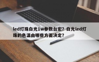 led灯珠白光1w参数台宏？白光led灯珠的色温由哪些方面决定？