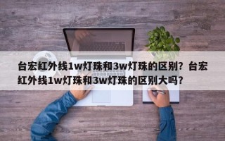 台宏红外线1w灯珠和3w灯珠的区别？台宏红外线1w灯珠和3w灯珠的区别大吗？