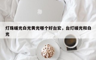 灯珠暖光白光黄光哪个好台宏，台灯暖光和白光