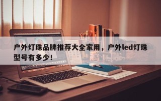 户外灯珠品牌推荐大全家用，户外led灯珠型号有多少！
