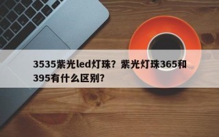 3535紫光led灯珠？紫光灯珠365和395有什么区别？