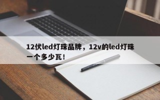 12伏led灯珠品牌，12v的led灯珠一个多少瓦！