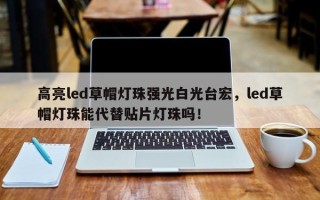 高亮led草帽灯珠强光白光台宏，led草帽灯珠能代替贴片灯珠吗！