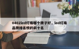 0402led灯珠哪个牌子好，led灯珠品牌排名榜的前十名